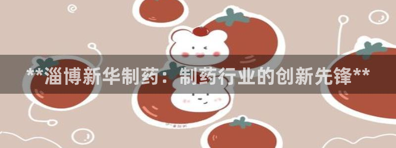 九游会老哥俱乐部官方网站：**淄博新华制药：制药行业的创新先锋**