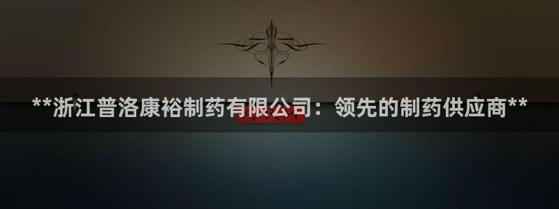 ag九游会老哥：**浙江普洛康裕制药有限公司：领先的制药供应商**