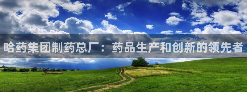九游会老哥俱乐部官网首页论坛：哈药集团制药总厂：药品生产和创新的领先者