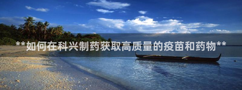 九游会老哥俱乐部论坛版：**如何在科兴制药获取高质量的疫苗和药物**