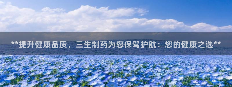 九游会老哥俱乐部：**提升健康品质，三生制药为您保驾护航：您的健康之选**