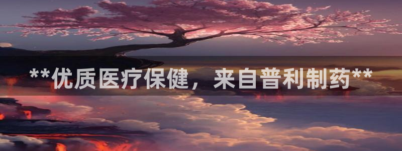 ag九游会老哥俱乐部：**优质医疗保健，来自普利制药**