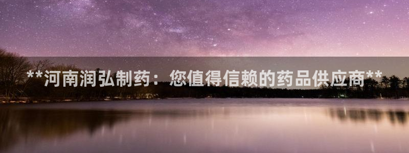 ag九游老哥俱乐部：**河南润弘制药：您值得信赖的药品供应商**