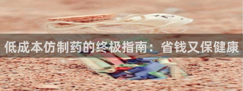 九游老哥俱乐部官网登录入口：低成本仿制药的终极指南：省钱又保健康