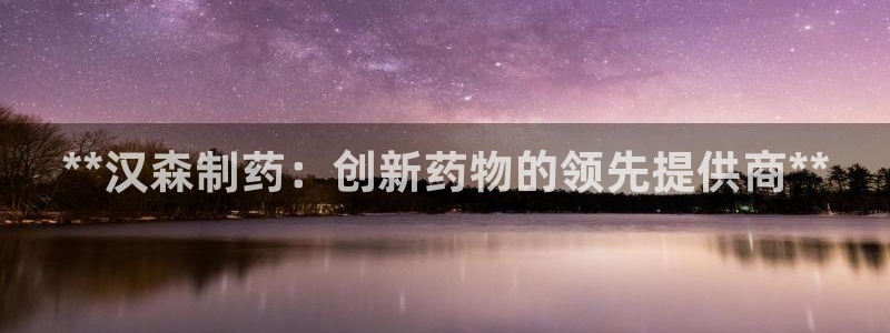 九游会老哥俱乐部社区论坛：**汉森制药：创新药物的领先提供商**