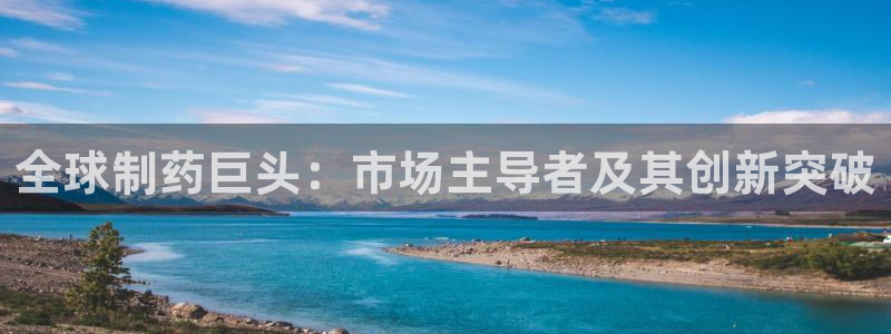 九游会老哥俱乐部必备的交流社区：全球制药巨头：市场主导者及其创新突破