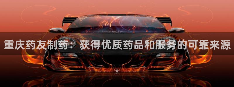 ag九游会老哥：重庆药友制药：获得优质药品和服务的可靠来源