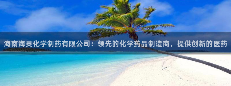 9游会老哥：海南海灵化学制药有限公司：领先的化学药品制造商，提供创新的医药