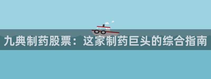 j9九游会老哥俱乐部交流区：九典制药股票：这家制药巨头的综合指南