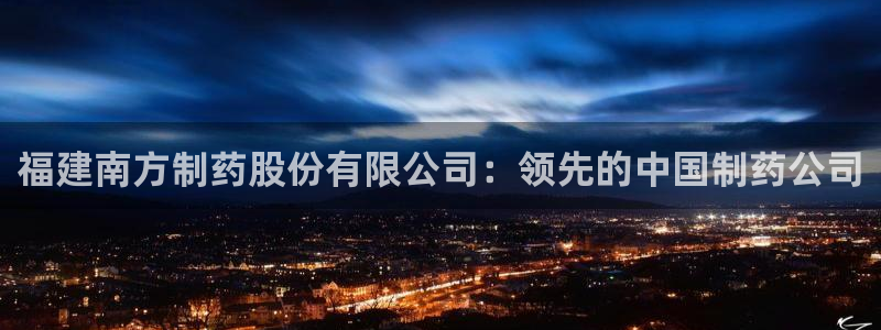 九游会老哥必备的交流社区：福建南方制药股份有限公司：领先的中国制药公司