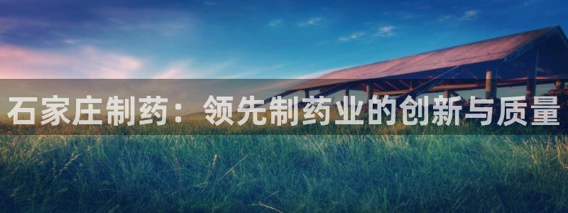 九游会老哥俱乐部：石家庄制药：领先制药业的创新与质量