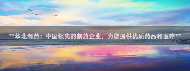 九游老哥俱乐部官网登录入口：**华北制药：中国领先的制药企业，为您提供优质药品和医疗**