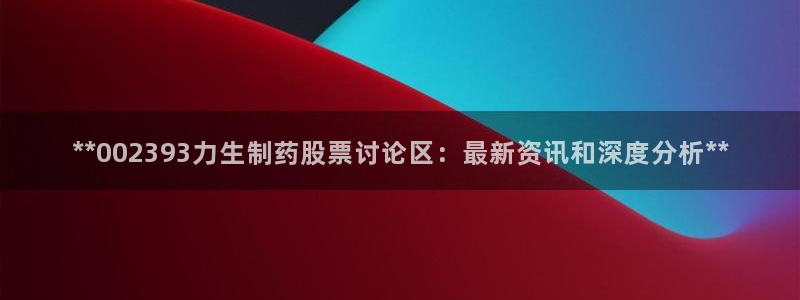 九游会老哥俱乐部官网：**002393力生制药股票讨论区：最新资讯和深度分析**