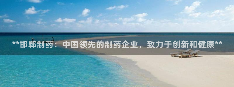 九游会老哥俱乐部交流社区：**邯郸制药：中国领先的制药企业，致力于创新和健康**