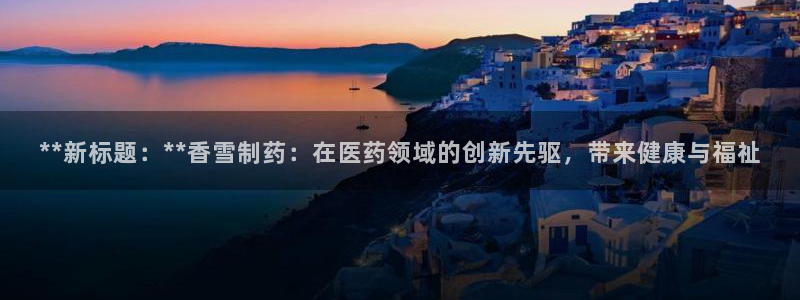 老哥俱乐部是干什么的啊：**新标题：**香雪制药：在医药领域的创新先驱，带来健康与福祉