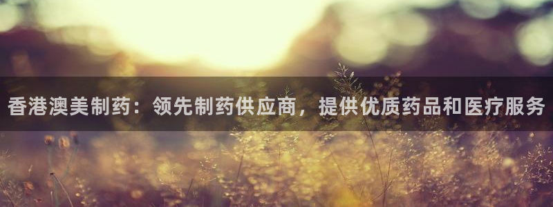 九游老哥俱乐部官网登录：香港澳美制药：领先制药供应商，提供优质药品和医疗服务