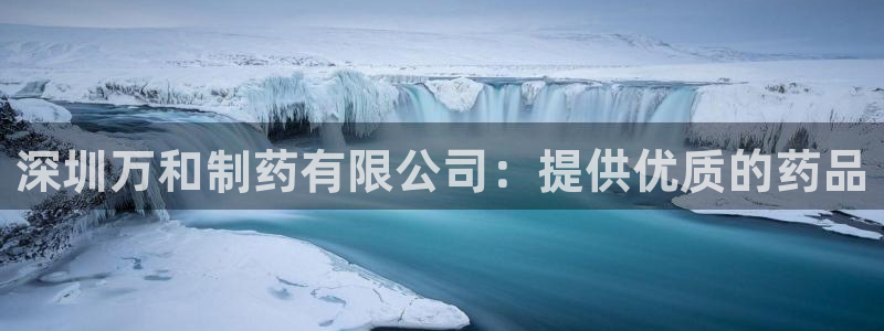 九游老哥俱乐部官网登录入口：深圳万和制药有限公司：提供优质的药品