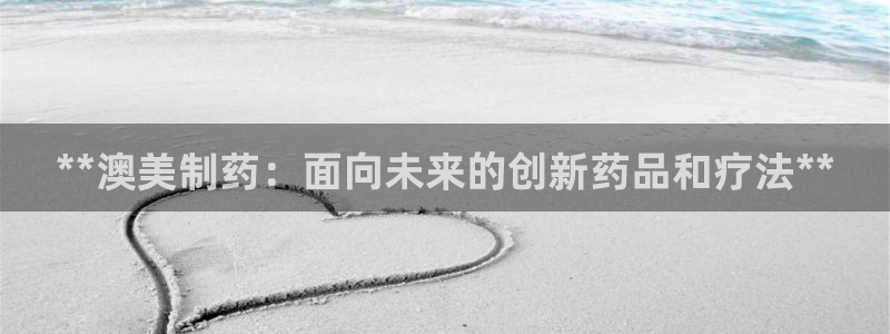老哥俱乐部是干什么的：**澳美制药：面向未来的创新药品和疗法**