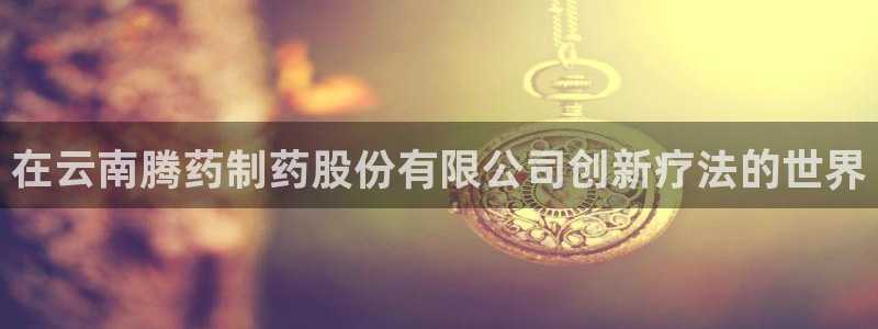九游会老哥必备的交流社区：在云南腾药制药股份有限公司创新疗法的世界