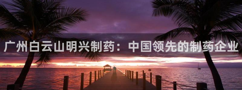 ag九游会老哥：广州白云山明兴制药：中国领先的制药企业