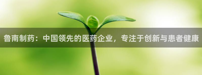 九游老哥俱乐部官网登录不了：鲁南制药：中国领先的医药企业，专注于创新与患者健康