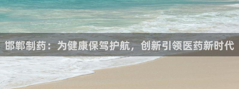 九游老哥俱乐部官网登录不了：邯郸制药：为健康保驾护航，创新引领医药新时代