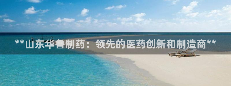 九游会老哥俱乐部社区论坛：**山东华鲁制药：领先的医药创新和制造商**