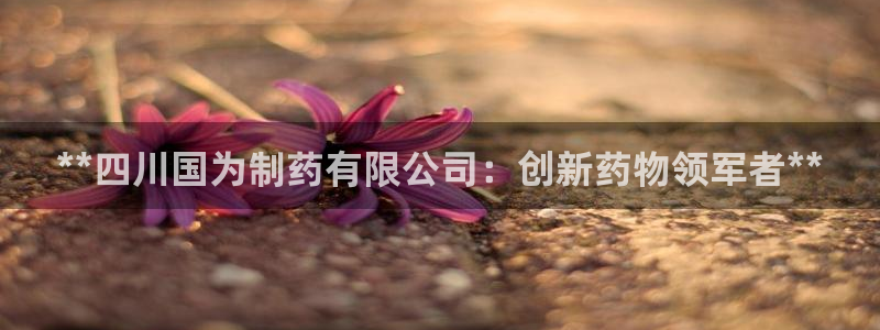 老哥吧九游会：**四川国为制药有限公司：创新药物领军者**