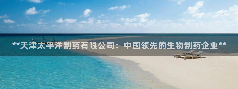 九游会老哥俱乐部社区论坛：**天津太平洋制药有限公司：中国领先的生物制药企业**