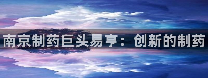 九游会老哥必备的交流社区九：南京制药巨头易亨：创新的制药
