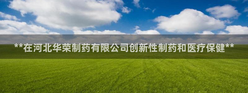 九游老哥俱乐部登录：**在河北华荣制药有限公司创新性制药和医疗保健**