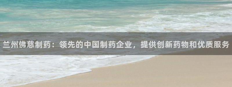 ag九游会老哥：兰州佛慈制药：领先的中国制药企业，提供创新药物和优质服务