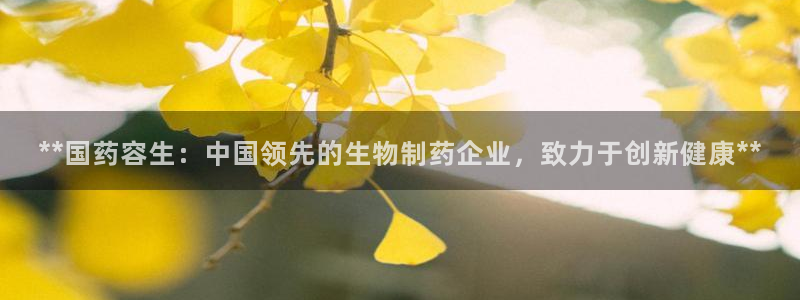 九游会老哥俱乐部论坛版：**国药容生：中国领先的生物制药企业，致力于创新健康**
