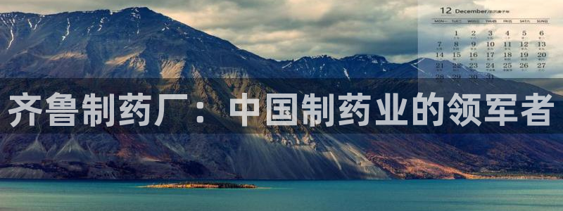 九游会老哥俱乐部官网首页论坛：齐鲁制药厂：中国制药业的领军者