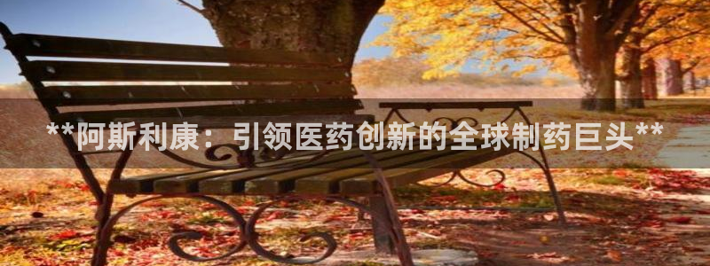 九游会老哥必备的交流社区：**阿斯利康：引领医药创新的全球制药巨头**
