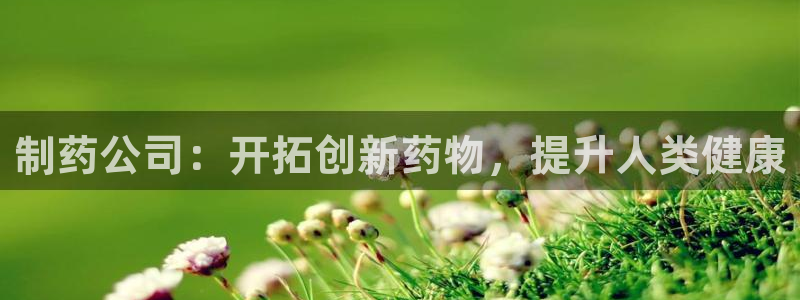 九游会老哥：制药公司：开拓创新药物，提升人类健康