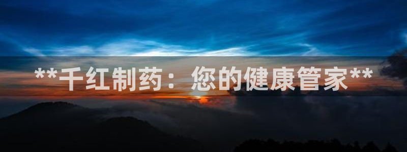 九游老哥俱乐部官网登录不了：**千红制药：您的健康管家**