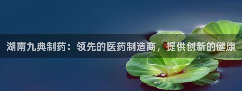 9游会老哥俱乐部：湖南九典制药：领先的医药制造商，提供创新的健康