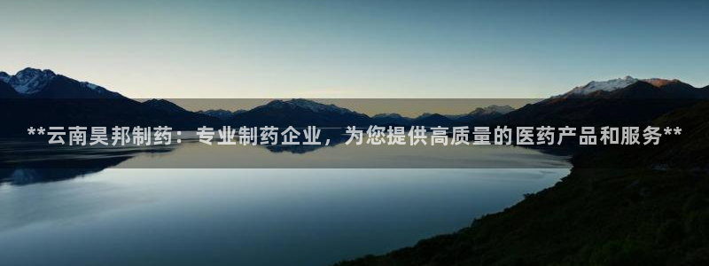 ag九游会老哥：**云南昊邦制药：专业制药企业，为您提供高质量的医药产品和服务**