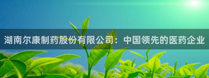 九游会老哥俱乐部必备的交流社区：湖南尔康制药股份有限公司：中国领先的医药企业
