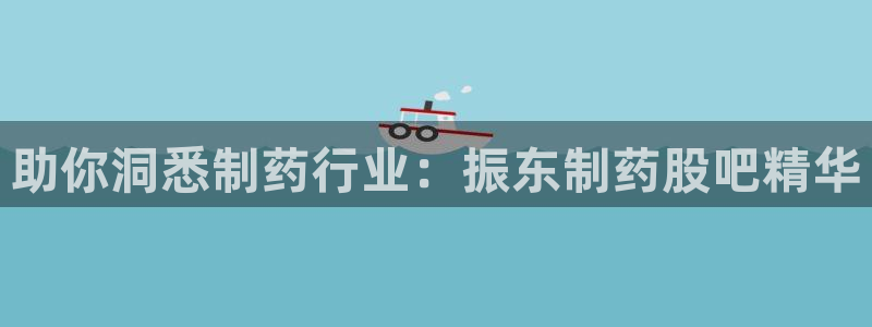 usdt九游会老哥俱乐部：助你洞悉制药行业：振东制药股吧精华