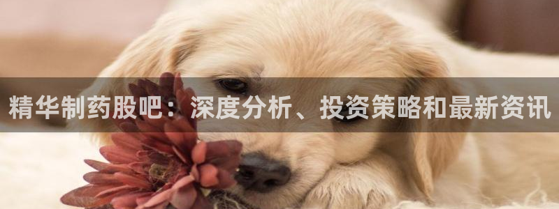 九游老哥俱乐部官网登录：精华制药股吧：深度分析、投资策略和最新资讯