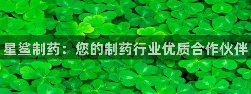 usdt九游会老哥俱乐部：星鲨制药：您的制药行业优质合作伙伴