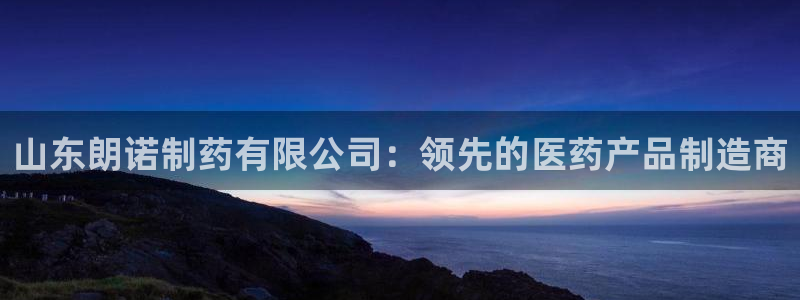九游会老哥必备的交流社区：山东朗诺制药有限公司：领先的医药产品制造商