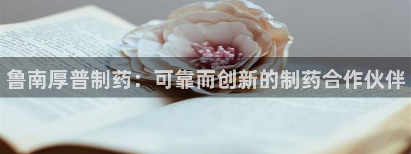 九游老哥俱乐部官网登录网址：鲁南厚普制药：可靠而创新的制药合作伙伴