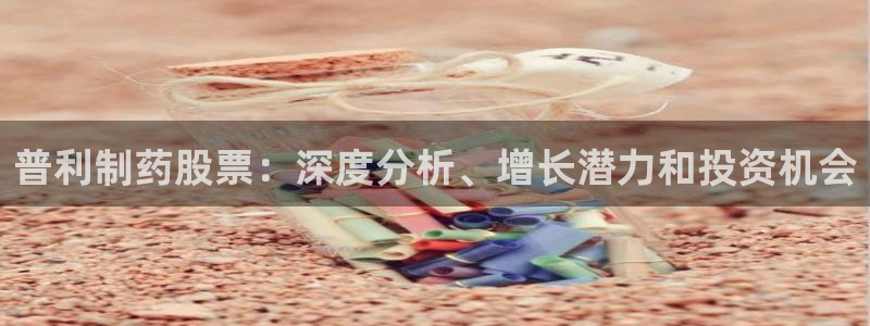 老哥俱乐部是干什么的：普利制药股票：深度分析、增长潜力和投资机会