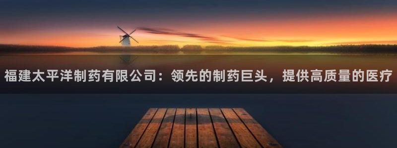 ag九游老哥俱乐部：福建太平洋制药有限公司：领先的制药巨头，提供高质量的医疗