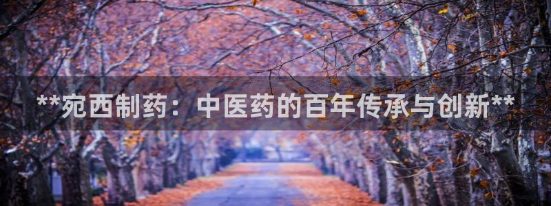 老哥吧九游会下架吗：**宛西制药：中医药的百年传承与创新**