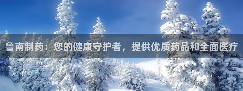 老哥吧九游会下架吗：鲁南制药：您的健康守护者，提供优质药品和全面医疗