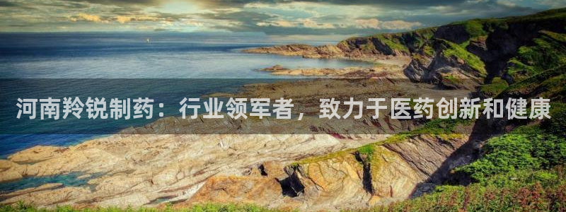 九游会老哥俱乐部官方网站：河南羚锐制药：行业领军者，致力于医药创新和健康